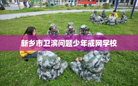 新乡市卫滨问题少年戒网学校
