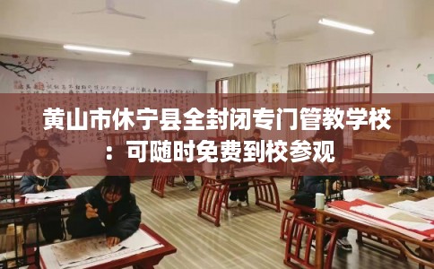 黄山市休宁县全封闭专门管教学校:可随时免费到校参观 黄山市休宁县全封闭专门管教学校:可随时免费到校参观