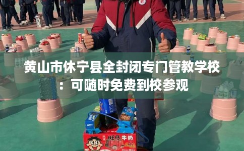 黄山市休宁县全封闭专门管教学校:可随时免费到校参观 黄山市休宁县全封闭专门管教学校:可随时免费到校参观