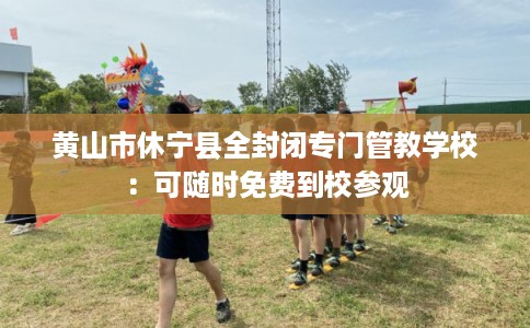 黄山市休宁县全封闭专门管教学校:可随时免费到校参观 黄山市休宁县全封闭专门管教学校:可随时免费到校参观