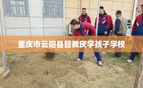 重庆市云阳县管教厌学孩子学校 重庆市云阳县管教厌学孩子学校