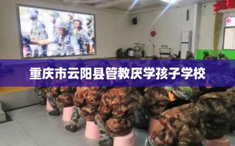 重庆市云阳县管教厌学孩子学校 重庆市云阳县管教厌学孩子学校