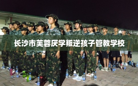 长沙市芙蓉厌学叛逆孩子管教学校