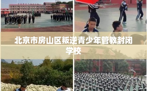 北京市房山区叛逆青少年管教封闭学校 北京市房山区叛逆青少年管教封闭学校