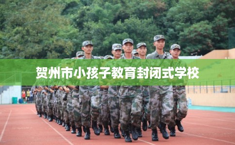 贺州市小孩子教育封闭式学校