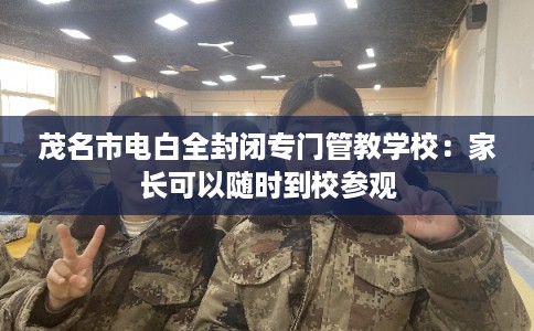 茂名市电白全封闭专门管教学校：家长可以随时到校参观