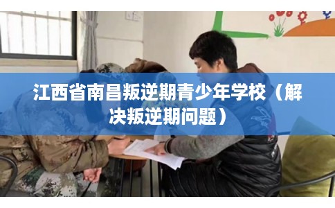 江西省南昌叛逆期青少年学校(解决叛逆期问题) 江西省南昌叛逆期青少年学校(解决叛逆期问题)