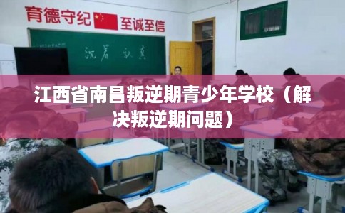 江西省南昌叛逆期青少年学校(解决叛逆期问题) 江西省南昌叛逆期青少年学校(解决叛逆期问题)