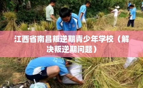 江西省南昌叛逆期青少年学校(解决叛逆期问题) 江西省南昌叛逆期青少年学校(解决叛逆期问题)