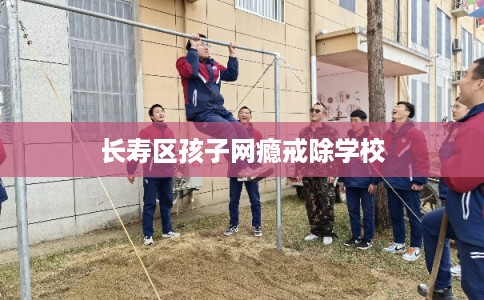 长寿区孩子网瘾戒除学校 长寿区孩子网瘾戒除学校