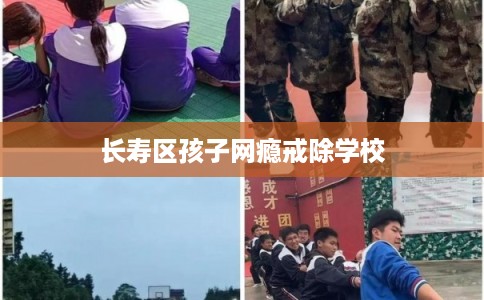 长寿区孩子网瘾戒除学校 长寿区孩子网瘾戒除学校