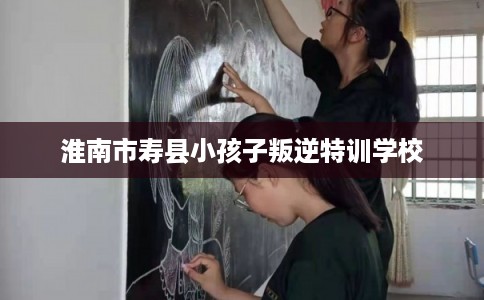 淮南市寿县小孩子叛逆特训学校 淮南市寿县小孩子叛逆特训学校