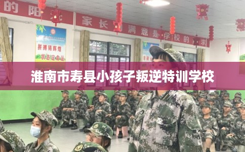 淮南市寿县小孩子叛逆特训学校 淮南市寿县小孩子叛逆特训学校