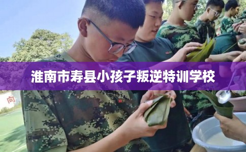 淮南市寿县小孩子叛逆特训学校 淮南市寿县小孩子叛逆特训学校
