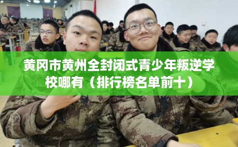 黄冈市黄州全封闭式青少年叛逆学校哪有(排行榜名单前十) 黄冈市黄州全封闭式青少年叛逆学校哪有(排行榜名单前十)