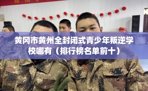 黄冈市黄州全封闭式青少年叛逆学校哪有(排行榜名单前十) 黄冈市黄州全封闭式青少年叛逆学校哪有(排行榜名单前十)