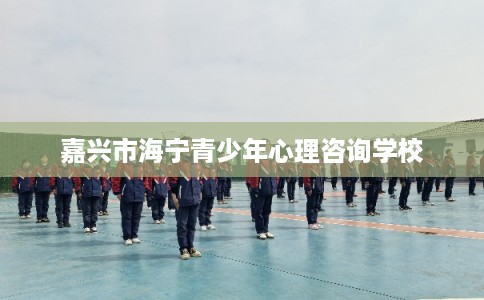 嘉兴市海宁青少年心理咨询学校 嘉兴市海宁青少年心理咨询学校
