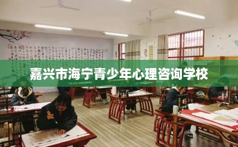 嘉兴市海宁青少年心理咨询学校 嘉兴市海宁青少年心理咨询学校
