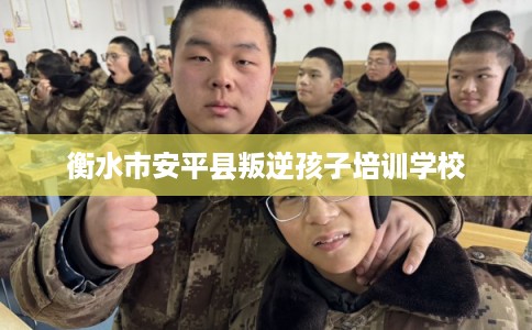 衡水市安平县叛逆孩子培训学校