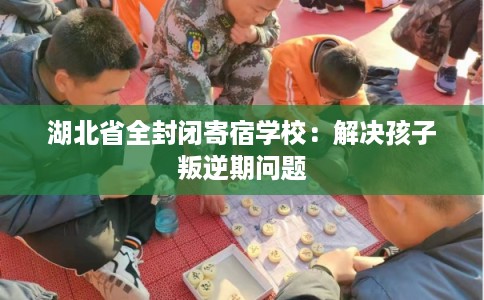 湖北省全封闭寄宿学校：解决孩子叛逆期问题