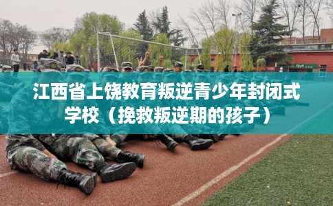 江西省上饶教育叛逆青少年封闭式学校（挽救叛逆期的孩子）