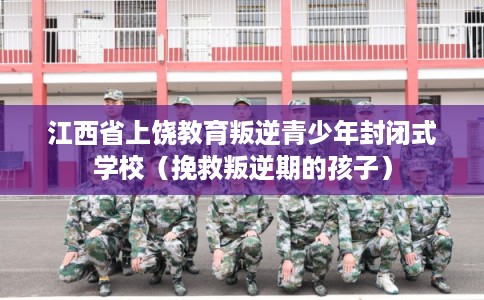 江西省上饶教育叛逆青少年封闭式学校（挽救叛逆期的孩子）