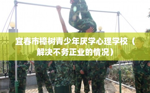 宜春市樟树青少年厌学心理学校(解决不务正业的情况) 宜春市樟树青少年厌学心理学校(解决不务正业的情况)