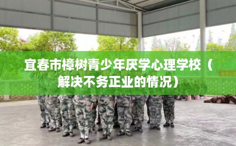 宜春市樟树青少年厌学心理学校(解决不务正业的情况) 宜春市樟树青少年厌学心理学校(解决不务正业的情况)