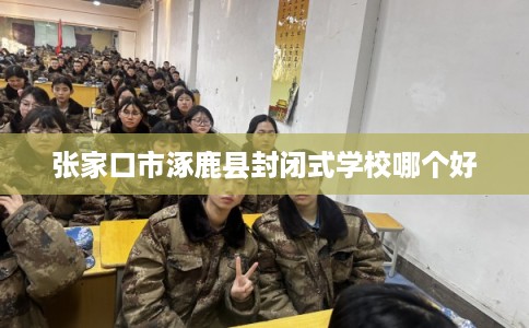 张家口市涿鹿县封闭式学校哪个好