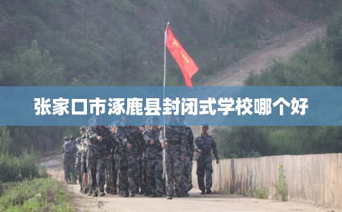 张家口市涿鹿县封闭式学校哪个好