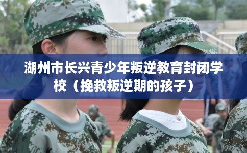 湖州市长兴青少年叛逆教育封闭学校（挽救叛逆期的孩子）