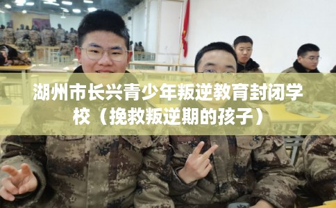 湖州市长兴青少年叛逆教育封闭学校（挽救叛逆期的孩子）