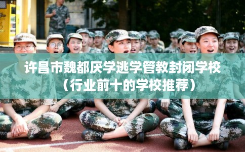 许昌市魏都厌学逃学管教封闭学校(行业前十的学校推荐) 许昌市魏都厌学逃学管教封闭学校(行业前十的学校推荐)