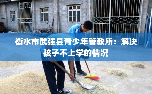 衡水市武强县青少年管教所:解决孩子不上学的情况 衡水市武强县青少年管教所:解决孩子不上学的情况