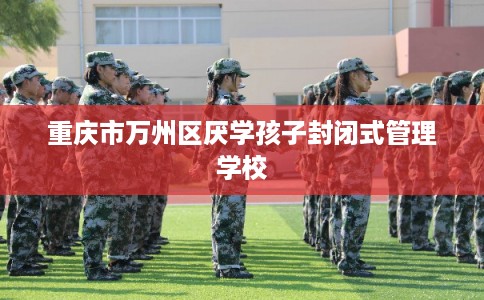 重庆市万州区厌学孩子封闭式管理学校