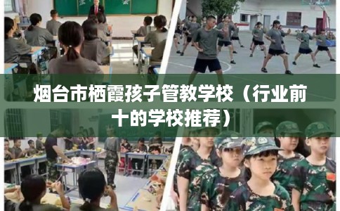 烟台市栖霞孩子管教学校（行业前十的学校推荐）