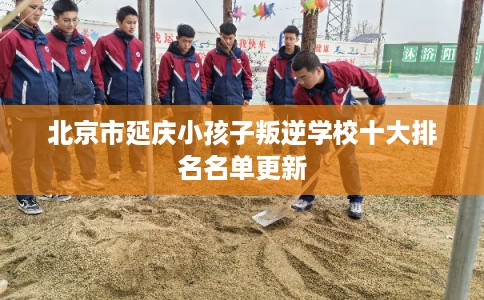 北京市延庆小孩子叛逆学校十大排名名单更新