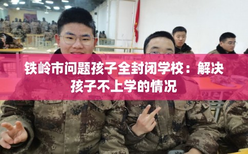 铁岭市问题孩子全封闭学校：解决孩子不上学的情况