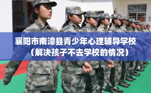 襄阳市南漳县青少年心理辅导学校(解决孩子不去学校的情况) 襄阳市南漳县青少年心理辅导学校(解决孩子不去学校的情况)