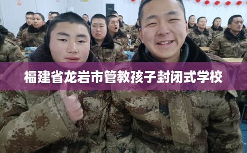 福建省龙岩市管教孩子封闭式学校