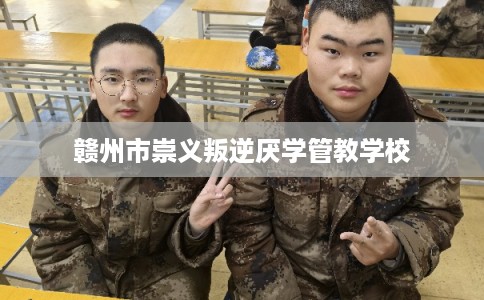 赣州市崇义叛逆厌学管教学校