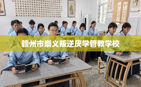 赣州市崇义叛逆厌学管教学校