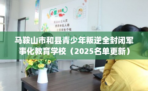 马鞍山市和县青少年叛逆全封闭军事化教育学校（2025名单更新）