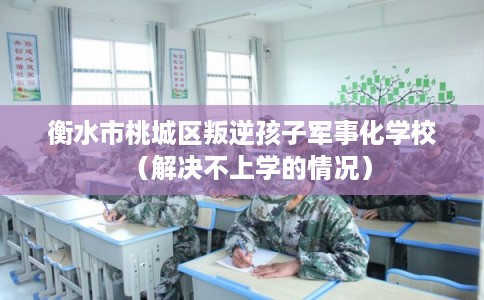 衡水市桃城区叛逆孩子军事化学校(解决不上学的情况) 衡水市桃城区叛逆孩子军事化学校(解决不上学的情况)