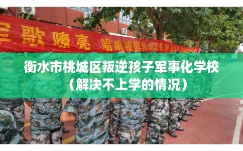 衡水市桃城区叛逆孩子军事化学校(解决不上学的情况) 衡水市桃城区叛逆孩子军事化学校(解决不上学的情况)