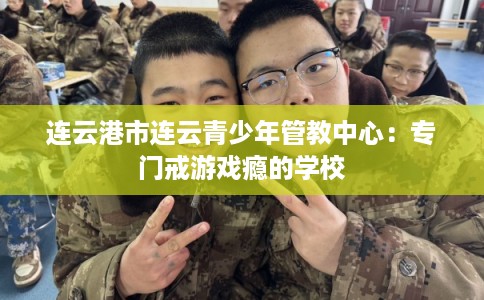 连云港市连云青少年管教中心：专门戒游戏瘾的学校