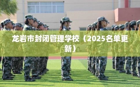 龙岩市封闭管理学校(2025名单更新) 龙岩市封闭管理学校(2025名单更新)