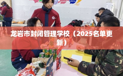 龙岩市封闭管理学校(2025名单更新) 龙岩市封闭管理学校(2025名单更新)