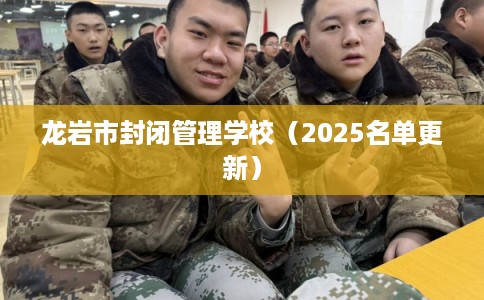 龙岩市封闭管理学校(2025名单更新) 龙岩市封闭管理学校(2025名单更新)