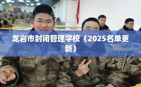 龙岩市封闭管理学校(2025名单更新) 龙岩市封闭管理学校(2025名单更新)